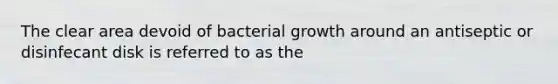 The clear area devoid of bacterial growth around an antiseptic or disinfecant disk is referred to as the