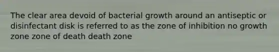 The clear area devoid of bacterial growth around an antiseptic or disinfectant disk is referred to as the zone of inhibition no growth zone zone of death death zone