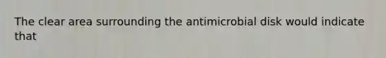 The clear area surrounding the antimicrobial disk would indicate that