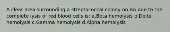 A clear area surrounding a streptococcal colony on BA due to the complete lysis of red blood cells is: a.Beta hemolysis b.Delta hemolysis c.Gamma hemolysis d.Alpha hemolysis