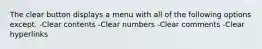 The clear button displays a menu with all of the following options except. -Clear contents -Clear numbers -Clear comments -Clear hyperlinks