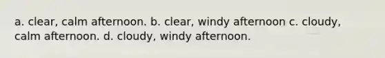 a. clear, calm afternoon. b. clear, windy afternoon c. cloudy, calm afternoon. d. cloudy, windy afternoon.