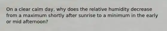 On a clear calm day, why does the relative humidity decrease from a maximum shortly after sunrise to a minimum in the early or mid afternoon?