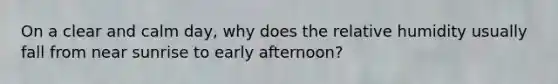 On a clear and calm day, why does the relative humidity usually fall from near sunrise to early afternoon?