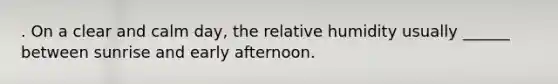 . On a clear and calm day, the relative humidity usually ______ between sunrise and early afternoon.