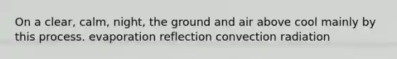 On a clear, calm, night, the ground and air above cool mainly by this process. evaporation reflection convection radiation