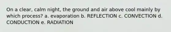 On a clear, calm night, the ground and air above cool mainly by which process? a. evaporation b. REFLECTION c. CONVECTION d. CONDUCTION e. RADIATION