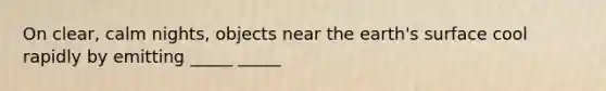 On clear, calm nights, objects near the earth's surface cool rapidly by emitting _____ _____