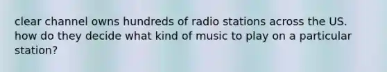 clear channel owns hundreds of radio stations across the US. how do they decide what kind of music to play on a particular station?