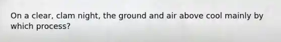On a clear, clam night, the ground and air above cool mainly by which process?