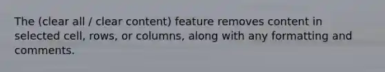 The (clear all / clear content) feature removes content in selected cell, rows, or columns, along with any formatting and comments.