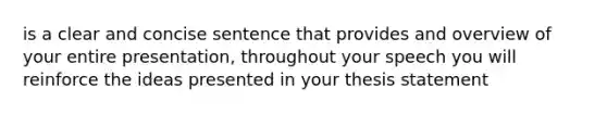 is a clear and concise sentence that provides and overview of your entire presentation, throughout your speech you will reinforce the ideas presented in your thesis statement