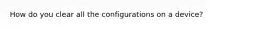 How do you clear all the configurations on a device?