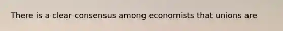 There is a clear consensus among economists that unions are