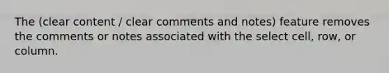 The (clear content / clear comments and notes) feature removes the comments or notes associated with the select cell, row, or column.