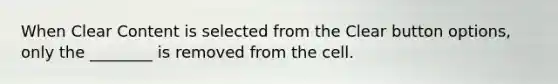 When Clear Content is selected from the Clear button options, only the ________ is removed from the cell.
