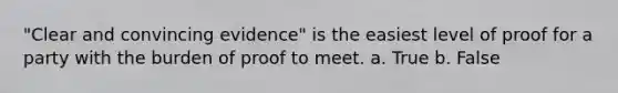 "Clear and convincing evidence" is the easiest level of proof for a party with the burden of proof to meet. a. True b. False