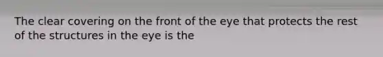 The clear covering on the front of the eye that protects the rest of the structures in the eye is the