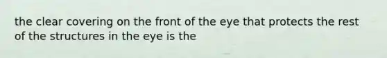 the clear covering on the front of the eye that protects the rest of the structures in the eye is the