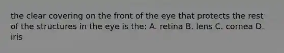 the clear covering on the front of the eye that protects the rest of the structures in the eye is the: A. retina B. lens C. cornea D. iris