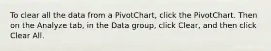 To clear all the data from a PivotChart, click the PivotChart. Then on the Analyze tab, in the Data group, click Clear, and then click Clear All.