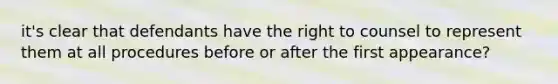 it's clear that defendants have the right to counsel to represent them at all procedures before or after the first appearance?