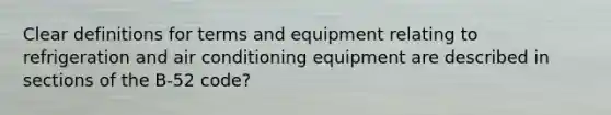 Clear definitions for terms and equipment relating to refrigeration and air conditioning equipment are described in sections of the B-52 code?