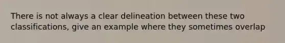 There is not always a clear delineation between these two classifications, give an example where they sometimes overlap