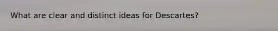 What are clear and distinct ideas for Descartes?