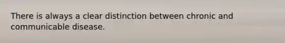 There is always a clear distinction between chronic and communicable disease.