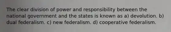 The clear division of power and responsibility between the national government and the states is known as a) devolution. b) dual federalism. c) new federalism. d) cooperative federalism.