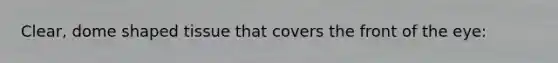 Clear, dome shaped tissue that covers the front of the eye: