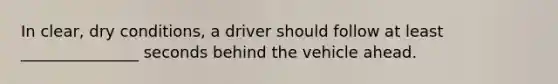 In clear, dry conditions, a driver should follow at least _______________ seconds behind the vehicle ahead.