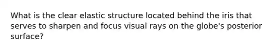 What is the clear elastic structure located behind the iris that serves to sharpen and focus visual rays on the globe's posterior surface?