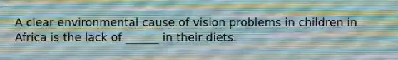 A clear environmental cause of vision problems in children in Africa is the lack of ______ in their diets.