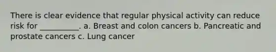 There is clear evidence that regular physical activity can reduce risk for __________. a. Breast and colon cancers b. Pancreatic and prostate cancers c. Lung cancer