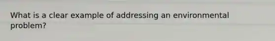 What is a clear example of addressing an environmental problem?