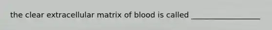 the clear extracellular matrix of blood is called __________________