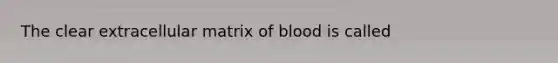 The clear extracellular matrix of blood is called