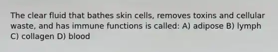 The clear fluid that bathes skin cells, removes toxins and cellular waste, and has immune functions is called: A) adipose B) lymph C) collagen D) blood