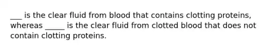 ___ is the clear fluid from blood that contains clotting proteins, whereas _____ is the clear fluid from clotted blood that does not contain clotting proteins.