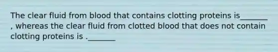 The clear fluid from blood that contains clotting proteins is_______ , whereas the clear fluid from clotted blood that does not contain clotting proteins is ._______