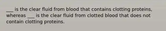 ___ is the clear fluid from blood that contains clotting proteins, whereas ___ is the clear fluid from clotted blood that does not contain clotting proteins.