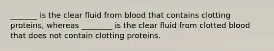 _______ is the clear fluid from blood that contains clotting proteins, whereas ________ is the clear fluid from clotted blood that does not contain clotting proteins.