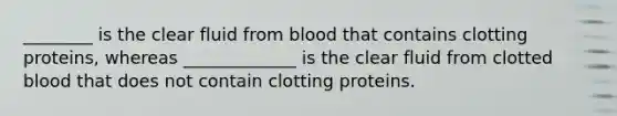 ________ is the clear fluid from blood that contains clotting proteins, whereas _____________ is the clear fluid from clotted blood that does not contain clotting proteins.