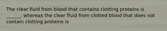 The clear fluid from blood that contains clotting proteins is ______, whereas the clear fluid from clotted blood that does not contain clotting proteins is