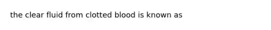 the clear fluid from clotted blood is known as