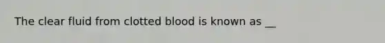 The clear fluid from clotted blood is known as __