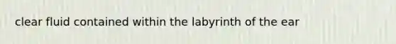 clear fluid contained within the labyrinth of the ear