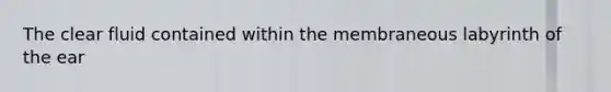 The clear fluid contained within the membraneous labyrinth of the ear